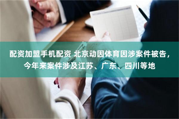 配资加盟手机配资 北京动因体育因涉案件被告，今年来案件涉及江苏、广东、四川等地