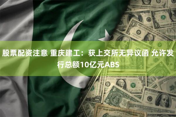 股票配资注意 重庆建工：获上交所无异议函 允许发行总额10亿元ABS