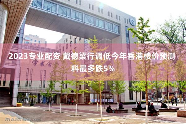2023专业配资 戴德梁行调低今年香港楼价预测 料最多跌5%