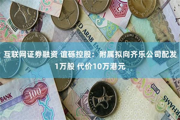 互联网证劵融资 谊砾控股：附属拟向齐乐公司配发1万股 代价10万港元