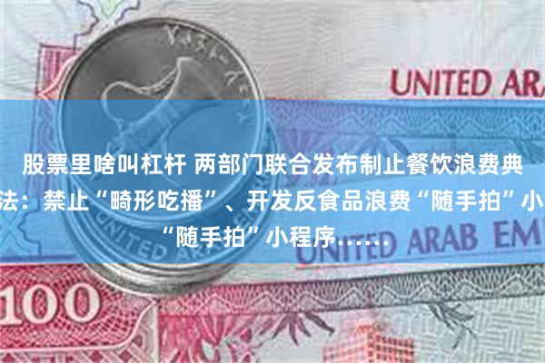 股票里啥叫杠杆 两部门联合发布制止餐饮浪费典型经验做法：禁止“畸形吃播”、开发反食品浪费“随手拍”小程序……
