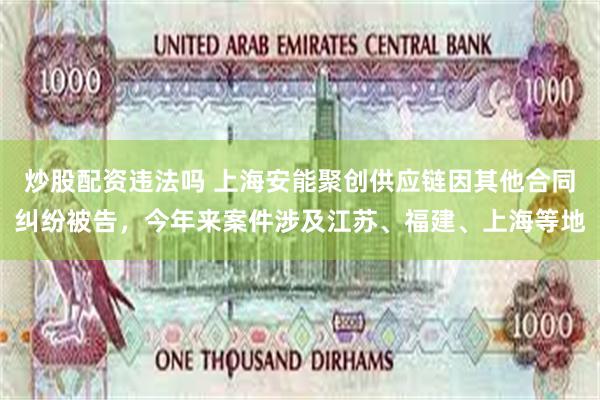 炒股配资违法吗 上海安能聚创供应链因其他合同纠纷被告，今年来案件涉及江苏、福建、上海等地