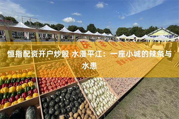 恒指配资开户炒股 水漫平江：一座小城的辣条与水患