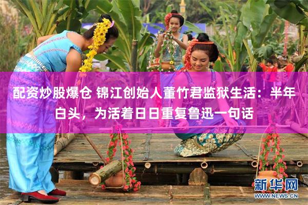 配资炒股爆仓 锦江创始人董竹君监狱生活：半年白头，为活着日日重复鲁迅一句话