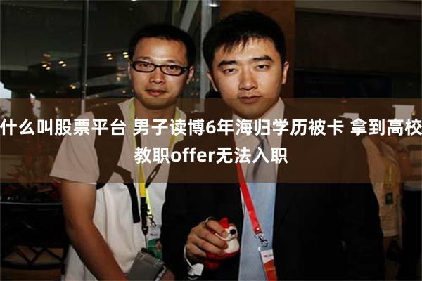 什么叫股票平台 男子读博6年海归学历被卡 拿到高校教职offer无法入职