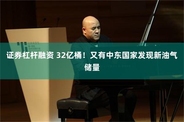证券杠杆融资 32亿桶！又有中东国家发现新油气储量