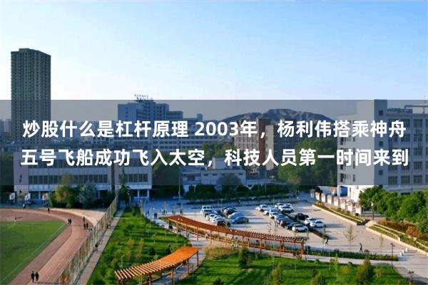 炒股什么是杠杆原理 2003年，杨利伟搭乘神舟五号飞船成功飞入太空，科技人员第一时间来到
