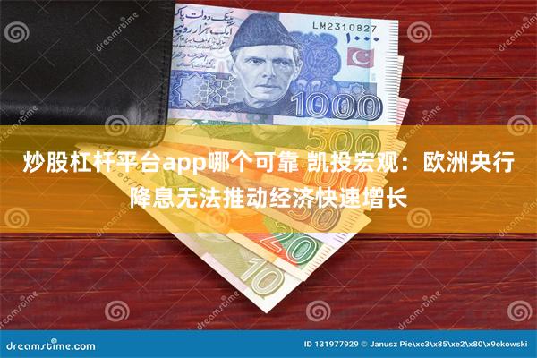 炒股杠杆平台app哪个可靠 凯投宏观：欧洲央行降息无法推动经济快速增长