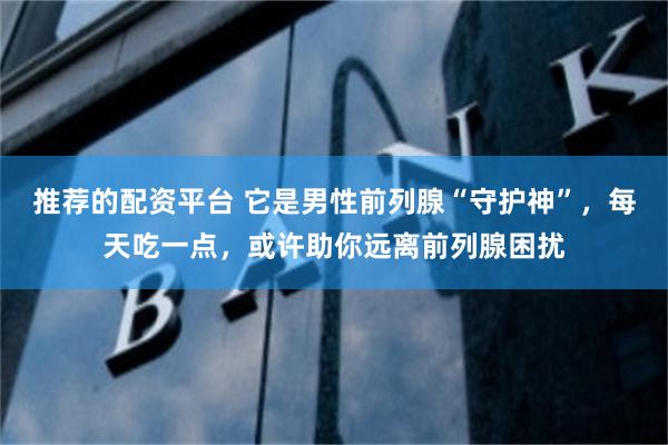 推荐的配资平台 它是男性前列腺“守护神”，每天吃一点，或许助你远离前列腺困扰