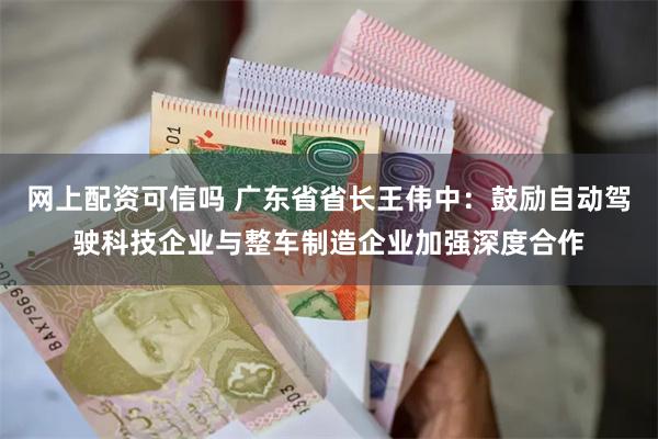网上配资可信吗 广东省省长王伟中：鼓励自动驾驶科技企业与整车制造企业加强深度合作
