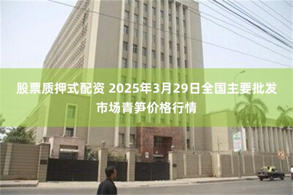 股票质押式配资 2025年3月29日全国主要批发市场青笋价格行情