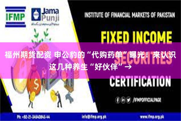 福州期货配资 申公豹的“代购药单”曝光！来认识这几种养生“好伙伴”→