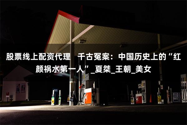 股票线上配资代理   千古冤案：中国历史上的“红颜祸水第一人”_夏桀_王朝_美女