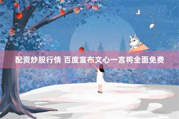 配资炒股行情 百度宣布文心一言将全面免费