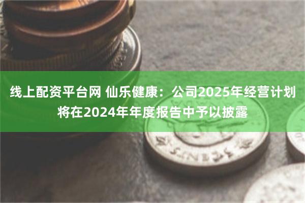 线上配资平台网 仙乐健康：公司2025年经营计划将在2024年年度报告中予以披露