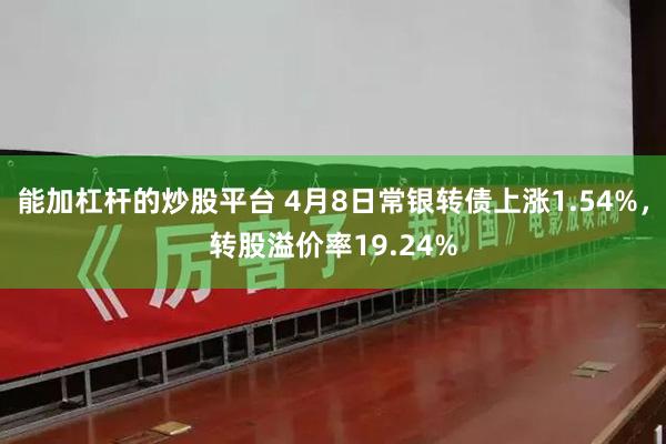 能加杠杆的炒股平台 4月8日常银转债上涨1.54%，转股溢价率19.24%