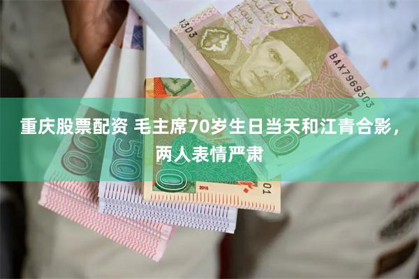 重庆股票配资 毛主席70岁生日当天和江青合影，两人表情严肃