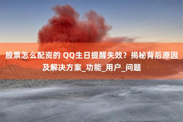 股票怎么配资的 QQ生日提醒失效？揭秘背后原因及解决方案_功能_用户_问题