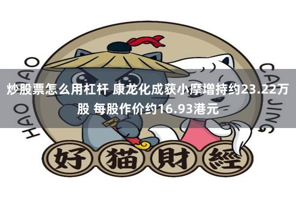 炒股票怎么用杠杆 康龙化成获小摩增持约23.22万股 每股作价约16.93港元