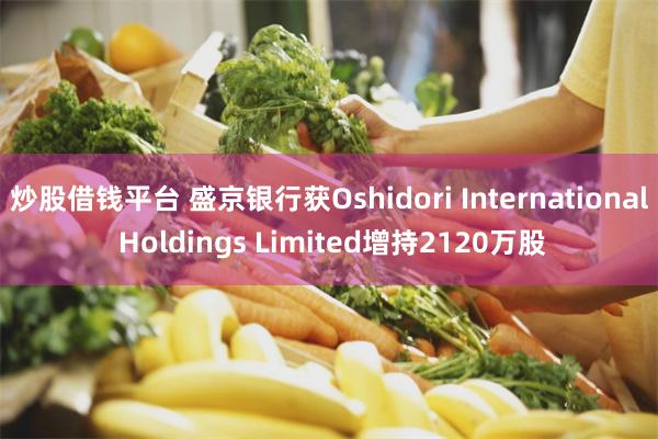炒股借钱平台 盛京银行获Oshidori International Holdings Limited增持2120万股
