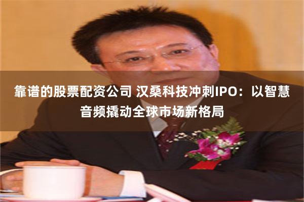 靠谱的股票配资公司 汉桑科技冲刺IPO：以智慧音频撬动全球市场新格局