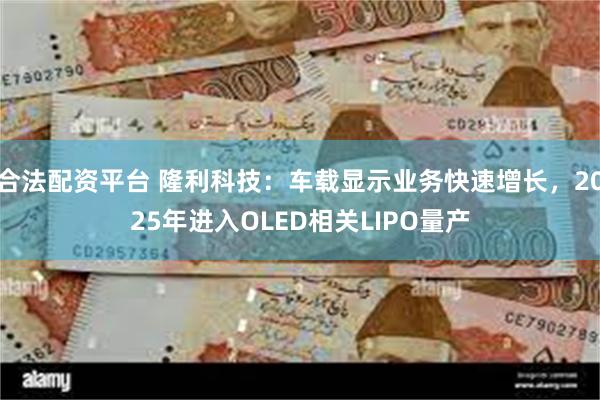 合法配资平台 隆利科技：车载显示业务快速增长，2025年进入OLED相关LIPO量产