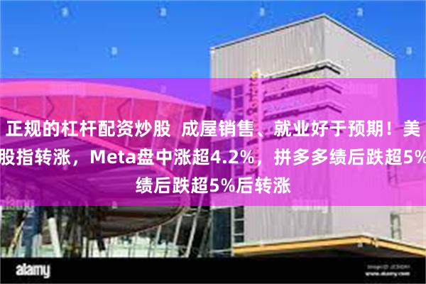正规的杠杆配资炒股  成屋销售、就业好于预期！美股三大股指转涨，Meta盘中涨超4.2%，拼多多绩后跌超5%后转涨