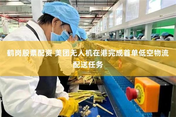 鹤岗股票配资 美团无人机在港完成首单低空物流配送任务