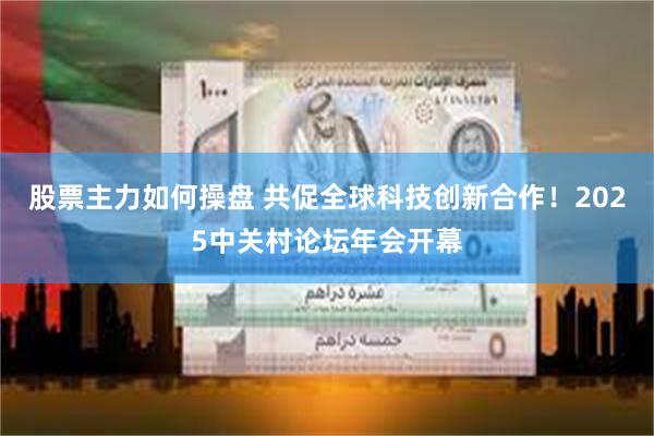 股票主力如何操盘 共促全球科技创新合作！2025中关村论坛年会开幕