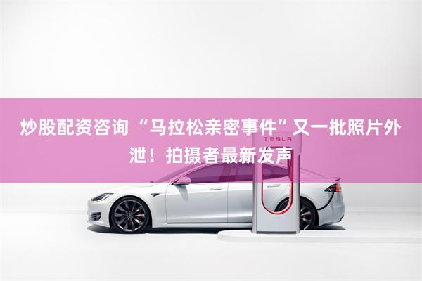 炒股配资咨询 “马拉松亲密事件”又一批照片外泄！拍摄者最新发声