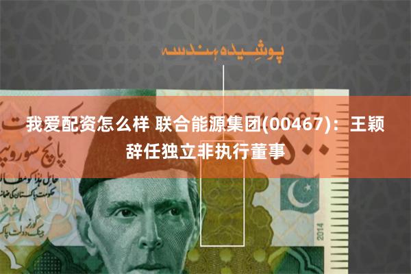 我爱配资怎么样 联合能源集团(00467)：王颖辞任独立非执行董事