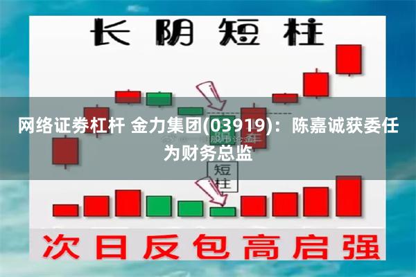 网络证劵杠杆 金力集团(03919)：陈嘉诚获委任为财务总监