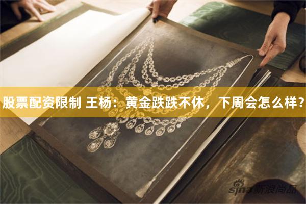 股票配资限制 王杨：黄金跌跌不休，下周会怎么样？