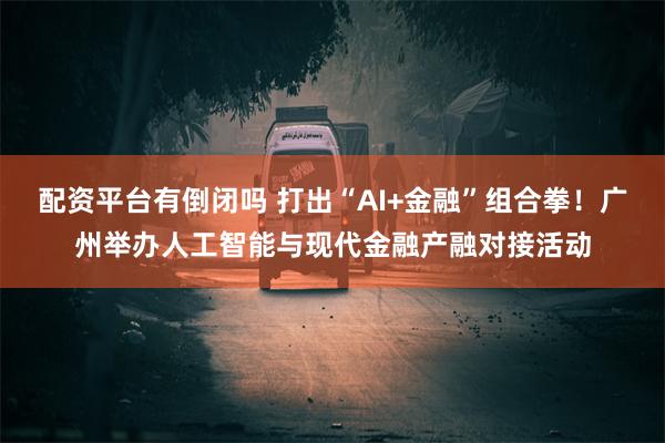 配资平台有倒闭吗 打出“AI+金融”组合拳！广州举办人工智能与现代金融产融对接活动