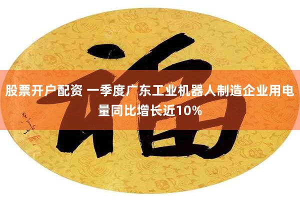 股票开户配资 一季度广东工业机器人制造企业用电量同比增长近10%