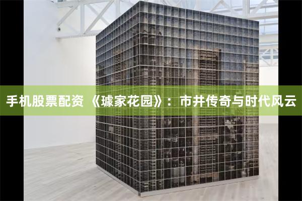 手机股票配资 《璩家花园》：市井传奇与时代风云