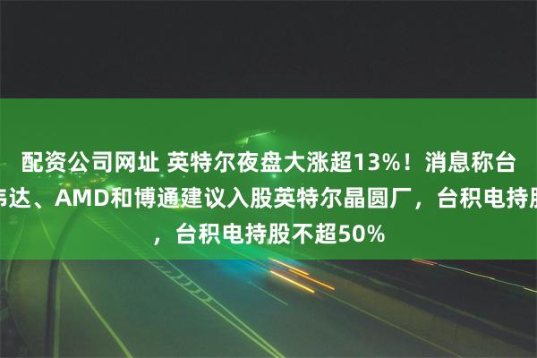 配资公司网址 英特尔夜盘大涨超13%！消息称台积电向英伟达、AMD和博通建议入股英特尔晶圆厂，台积电持股不超50%