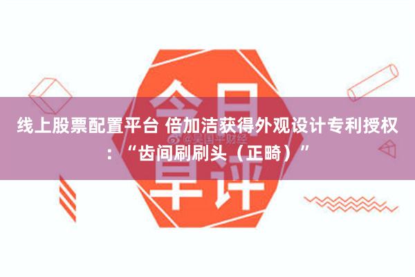 线上股票配置平台 倍加洁获得外观设计专利授权：“齿间刷刷头（正畸）”