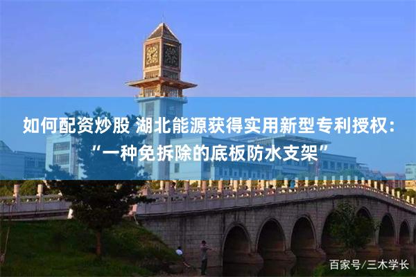 如何配资炒股 湖北能源获得实用新型专利授权：“一种免拆除的底板防水支架”