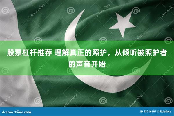 股票杠杆推荐 理解真正的照护，从倾听被照护者的声音开始