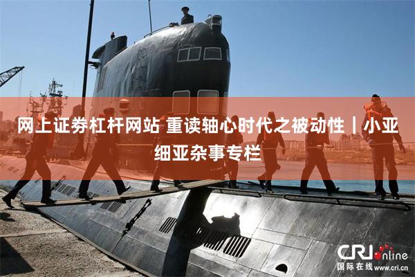 网上证劵杠杆网站 重读轴心时代之被动性｜小亚细亚杂事专栏