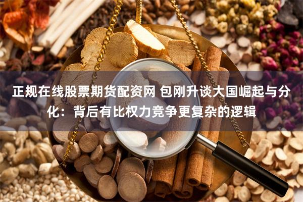 正规在线股票期货配资网 包刚升谈大国崛起与分化：背后有比权力竞争更复杂的逻辑