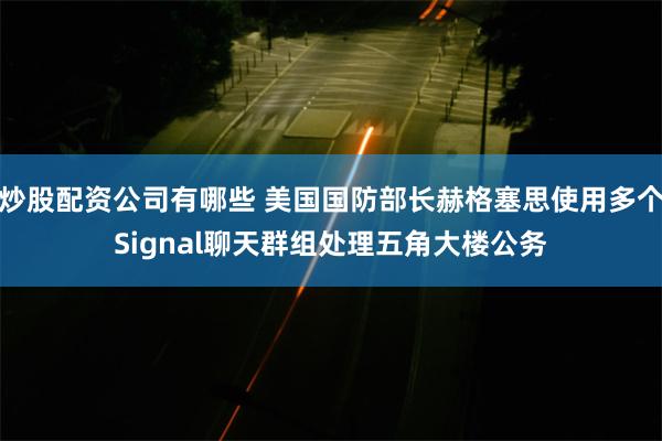 炒股配资公司有哪些 美国国防部长赫格塞思使用多个Signal聊天群组处理五角大楼公务