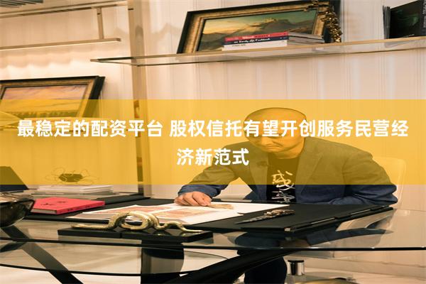 最稳定的配资平台 股权信托有望开创服务民营经济新范式