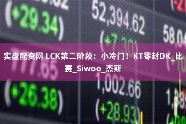 实盘配资网 LCK第二阶段：小冷门！KT零封DK_比赛_Siwoo_杰斯