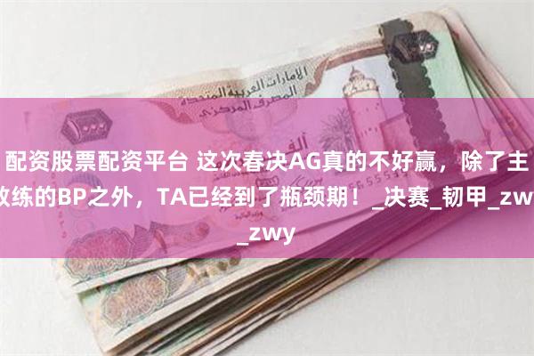 配资股票配资平台 这次春决AG真的不好赢，除了主教练的BP之外，TA已经到了瓶颈期！_决赛_韧甲_zwy