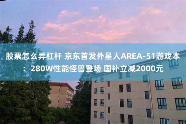 股票怎么弄杠杆 京东首发外星人AREA-51游戏本：280W性能怪兽登场 国补立减2000元