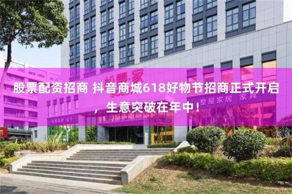 股票配资招商 抖音商城618好物节招商正式开启，生意突破在年中！