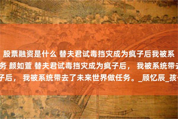 股票融资是什么 替夫君试毒挡灾成为疯子后我被系统带去了未来世界做任务 颜如萱 替夫君试毒挡灾成为疯子后， 我被系统带去了未来世界做任务。_顾忆辰_孩子_爹娘