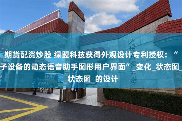 期货配资炒股 绿盟科技获得外观设计专利授权：“用于电子设备的动态语音助手图形用户界面”_变化_状态图_的设计